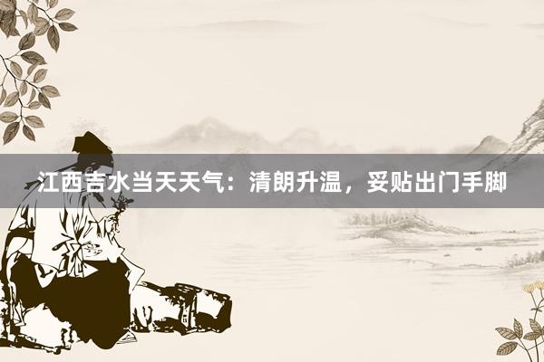 江西吉水当天天气：清朗升温，妥贴出门手脚