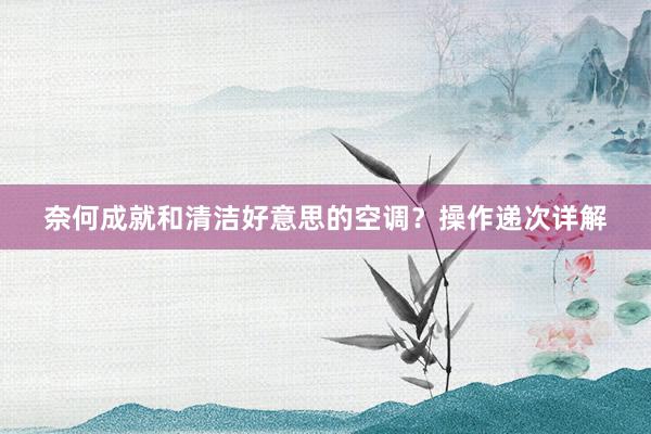 奈何成就和清洁好意思的空调？操作递次详解