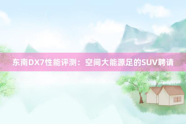 东南DX7性能评测：空间大能源足的SUV聘请