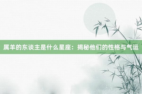 属羊的东谈主是什么星座：揭秘他们的性格与气运