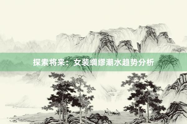探索将来：女装绸缪潮水趋势分析