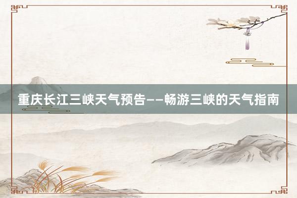 重庆长江三峡天气预告——畅游三峡的天气指南