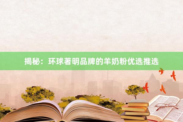 揭秘：环球著明品牌的羊奶粉优选推选