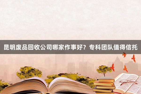 昆明废品回收公司哪家作事好？专科团队值得信托