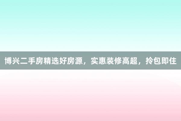 博兴二手房精选好房源，实惠装修高超，拎包即住