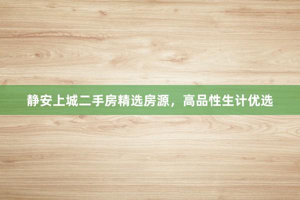 静安上城二手房精选房源，高品性生计优选