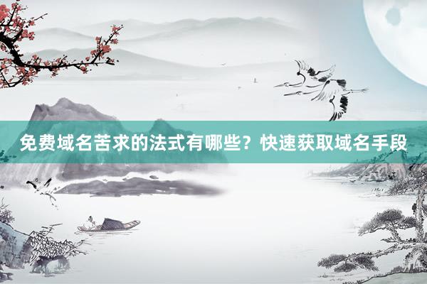 免费域名苦求的法式有哪些？快速获取域名手段